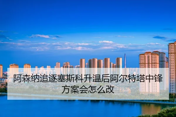 a-sen-na-zhui-zhu-sai-si-ke-sheng-wen-hou-a-er-te-ta-zhong-feng-fang-an-hui-zen-me-gai-2-897.jpg