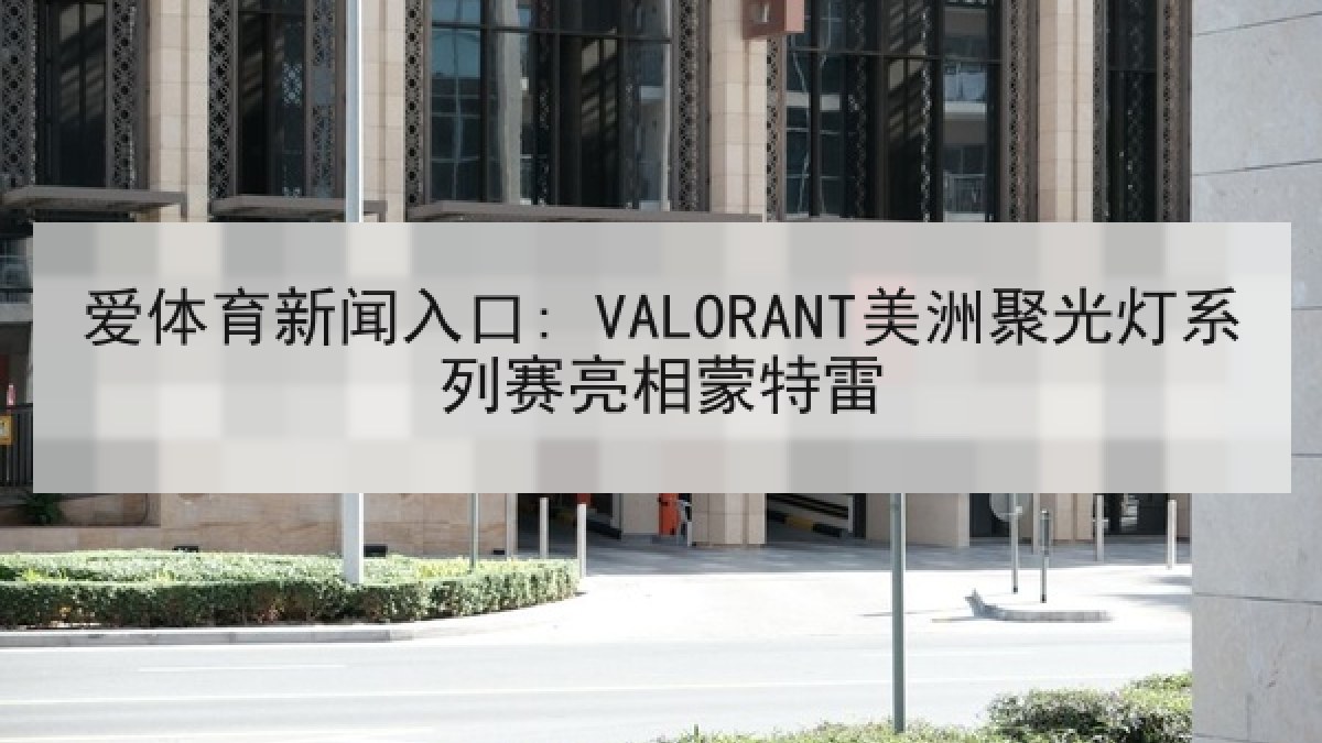 爱体育新闻入口: VALORANT美洲聚光灯系列赛亮相蒙特雷 爱体育新闻入口: VALORANT美洲聚光灯系列赛亮相蒙特雷