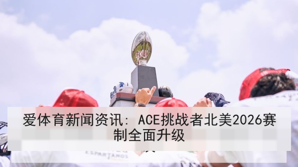 爱体育新闻资讯: ACE挑战者北美2026赛制全面升级