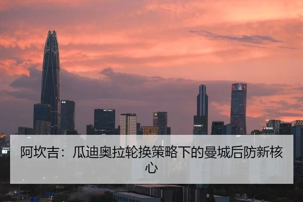 阿坎吉：瓜迪奥拉轮换策略下的曼城后防新核心