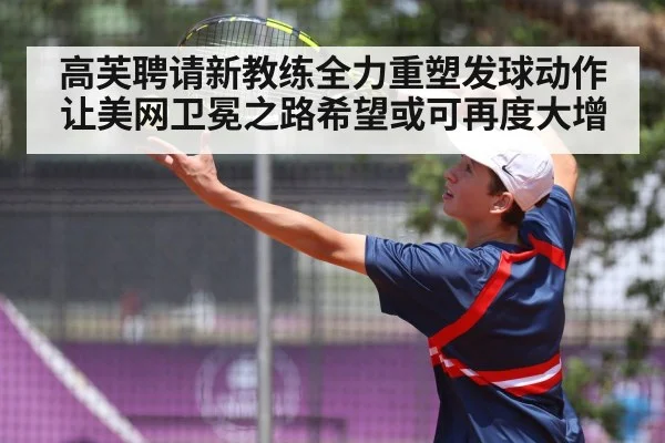 高芙聘请新教练全力重塑发球动作让美网卫冕之路希望或可再度大增