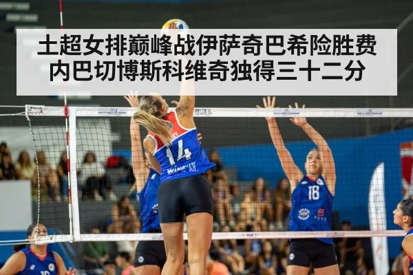 土超女排巅峰战伊萨奇巴希险胜费内巴切博斯科维奇独得三十二分