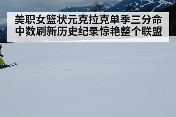 美职女篮状元克拉克单季三分命中数刷新历史纪录惊艳整个联盟
