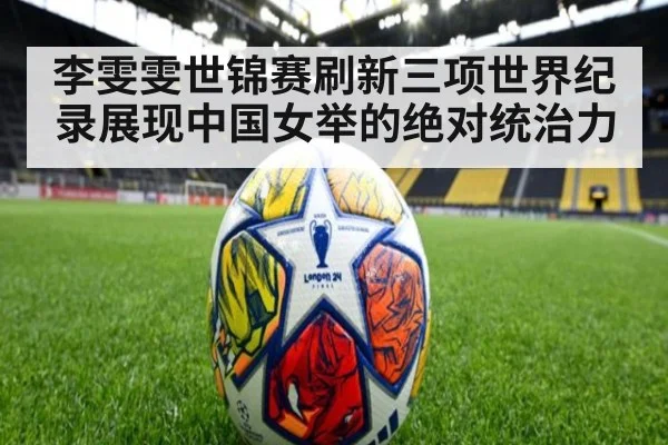 李雯雯世锦赛刷新三项世界纪录展现中国女举的绝对统治力
